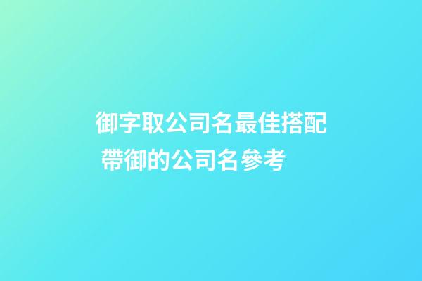 御字取公司名最佳搭配 帶御的公司名參考-第1張-公司起名-玄機派